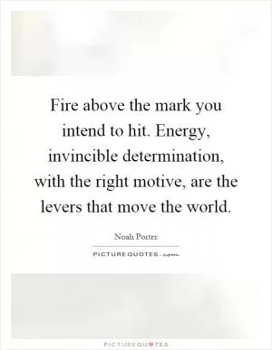 Fire above the mark you intend to hit. Energy, invincible determination, with the right motive, are the levers that move the world Picture Quote #1
