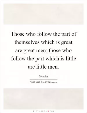 Those who follow the part of themselves which is great are great men; those who follow the part which is little are little men Picture Quote #1