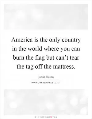 America is the only country in the world where you can burn the flag but can’t tear the tag off the mattress Picture Quote #1