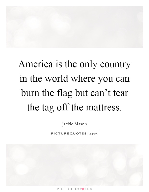 America is the only country in the world where you can burn the flag but can't tear the tag off the mattress Picture Quote #1