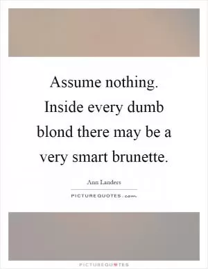 Assume nothing. Inside every dumb blond there may be a very smart brunette Picture Quote #1