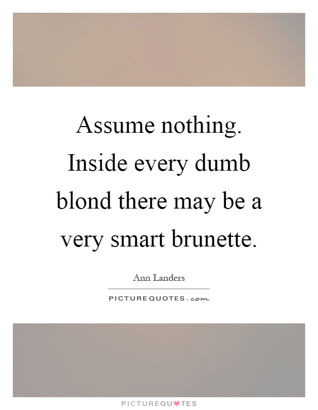 Assume nothing. Inside every dumb blond there may be a very smart brunette Picture Quote #1