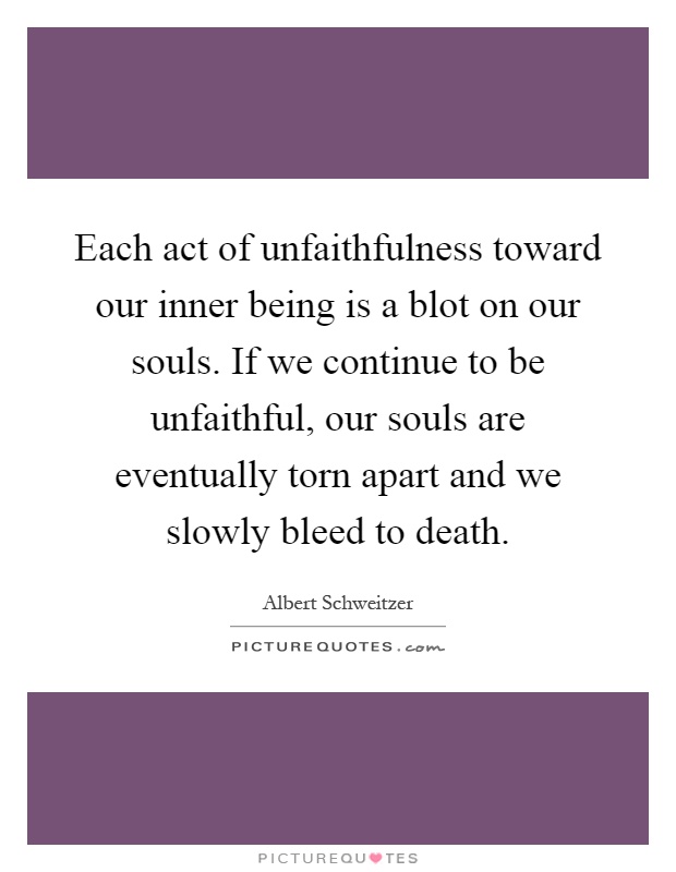 Each act of unfaithfulness toward our inner being is a blot on our souls. If we continue to be unfaithful, our souls are eventually torn apart and we slowly bleed to death Picture Quote #1