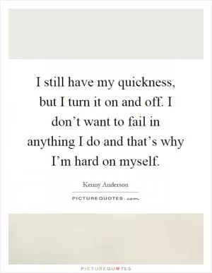 I still have my quickness, but I turn it on and off. I don’t want to fail in anything I do and that’s why I’m hard on myself Picture Quote #1