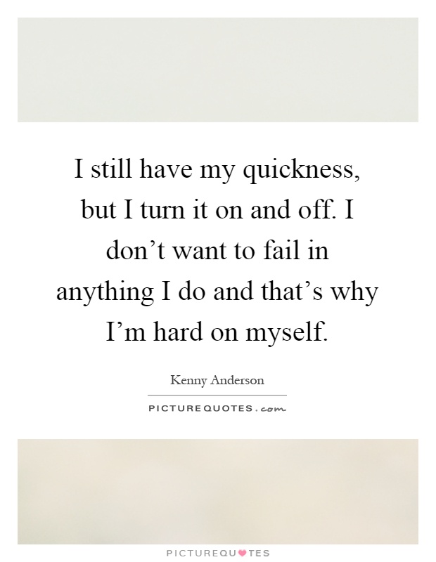I still have my quickness, but I turn it on and off. I don't want to fail in anything I do and that's why I'm hard on myself Picture Quote #1