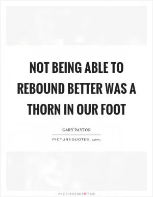Not being able to rebound better was a thorn in our foot Picture Quote #1
