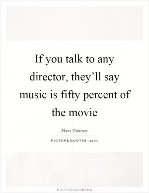 If you talk to any director, they’ll say music is fifty percent of the movie Picture Quote #1