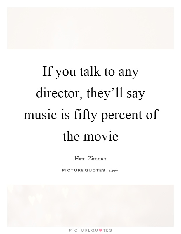 If you talk to any director, they'll say music is fifty percent of the movie Picture Quote #1