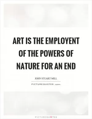 Art is the employent of the powers of nature for an end Picture Quote #1