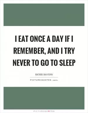 I eat once a day if I remember, and I try never to go to sleep Picture Quote #1