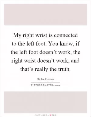 My right wrist is connected to the left foot. You know, if the left foot doesn’t work, the right wrist doesn’t work, and that’s really the truth Picture Quote #1