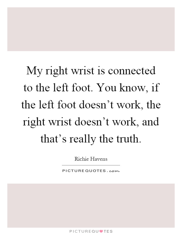 My right wrist is connected to the left foot. You know, if the left foot doesn't work, the right wrist doesn't work, and that's really the truth Picture Quote #1