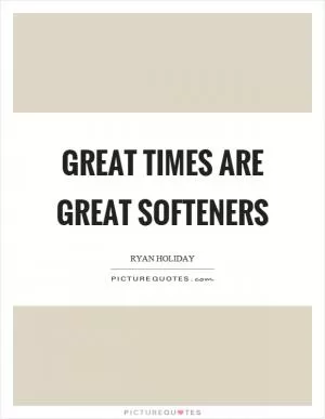 Great times are great softeners Picture Quote #1