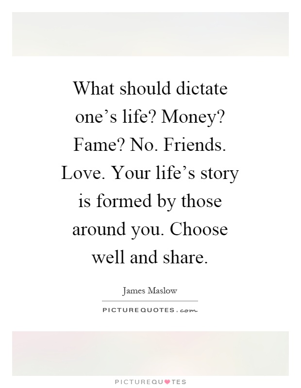 What should dictate one's life? Money? Fame? No. Friends. Love. Your life's story is formed by those around you. Choose well and share Picture Quote #1