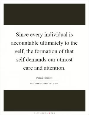 Since every individual is accountable ultimately to the self, the formation of that self demands our utmost care and attention Picture Quote #1