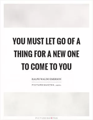 You must let go of a thing for a new one to come to you Picture Quote #1