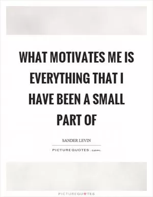 What motivates me is everything that I have been a small part of Picture Quote #1
