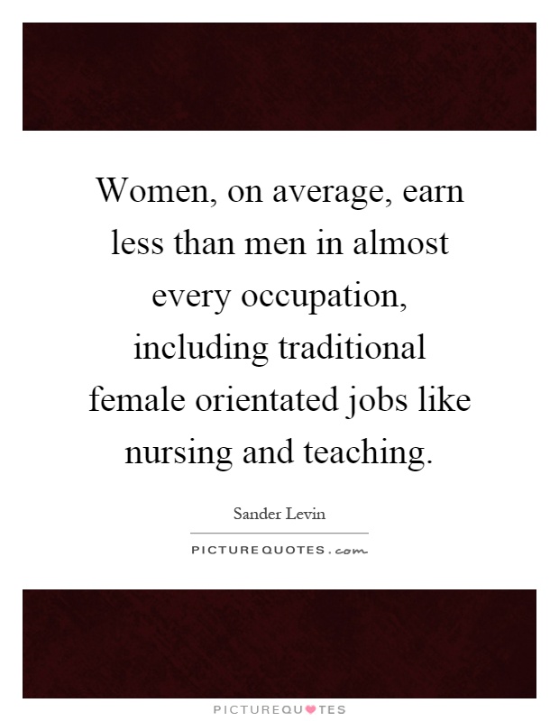 Women, on average, earn less than men in almost every occupation, including traditional female orientated jobs like nursing and teaching Picture Quote #1