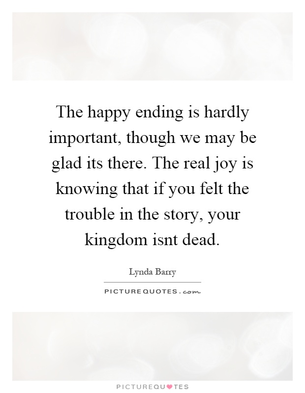 The happy ending is hardly important, though we may be glad its there. The real joy is knowing that if you felt the trouble in the story, your kingdom isnt dead Picture Quote #1