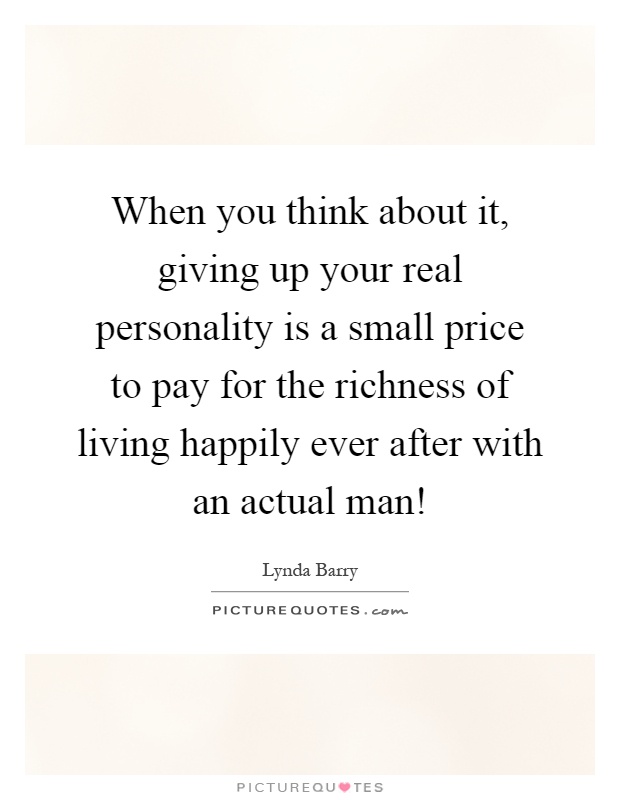 When you think about it, giving up your real personality is a small price to pay for the richness of living happily ever after with an actual man! Picture Quote #1