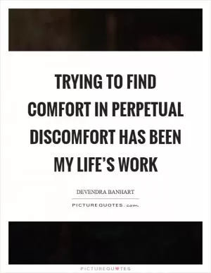 Trying to find comfort in perpetual discomfort has been my life’s work Picture Quote #1