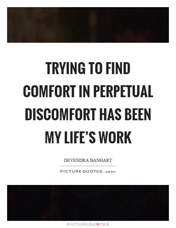 Trying to find comfort in perpetual discomfort has been my life's work Picture Quote #1
