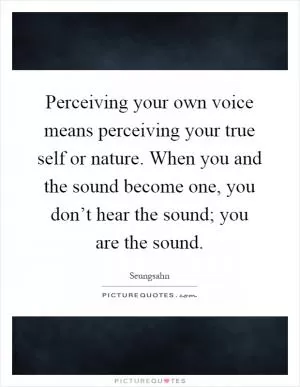 Perceiving your own voice means perceiving your true self or nature. When you and the sound become one, you don’t hear the sound; you are the sound Picture Quote #1