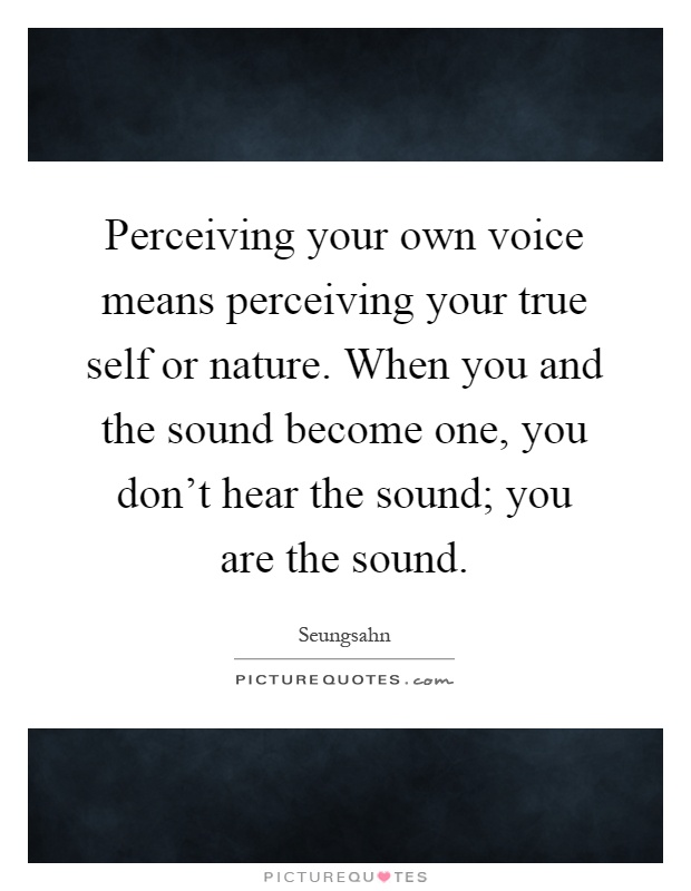 Perceiving your own voice means perceiving your true self or nature. When you and the sound become one, you don't hear the sound; you are the sound Picture Quote #1