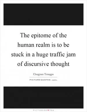The epitome of the human realm is to be stuck in a huge traffic jam of discursive thought Picture Quote #1