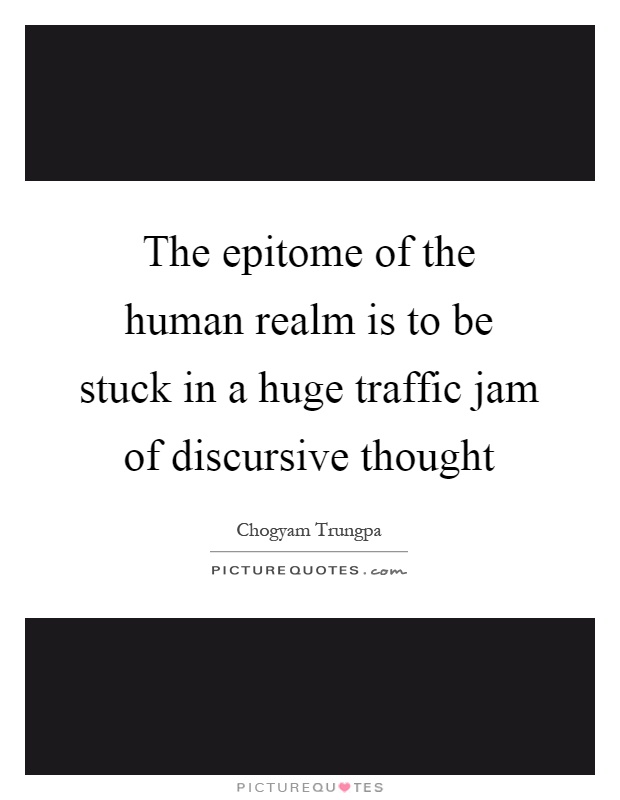 The epitome of the human realm is to be stuck in a huge traffic jam of discursive thought Picture Quote #1