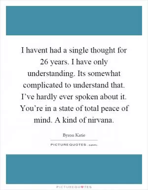 I havent had a single thought for 26 years. I have only understanding. Its somewhat complicated to understand that. I’ve hardly ever spoken about it. You’re in a state of total peace of mind. A kind of nirvana Picture Quote #1