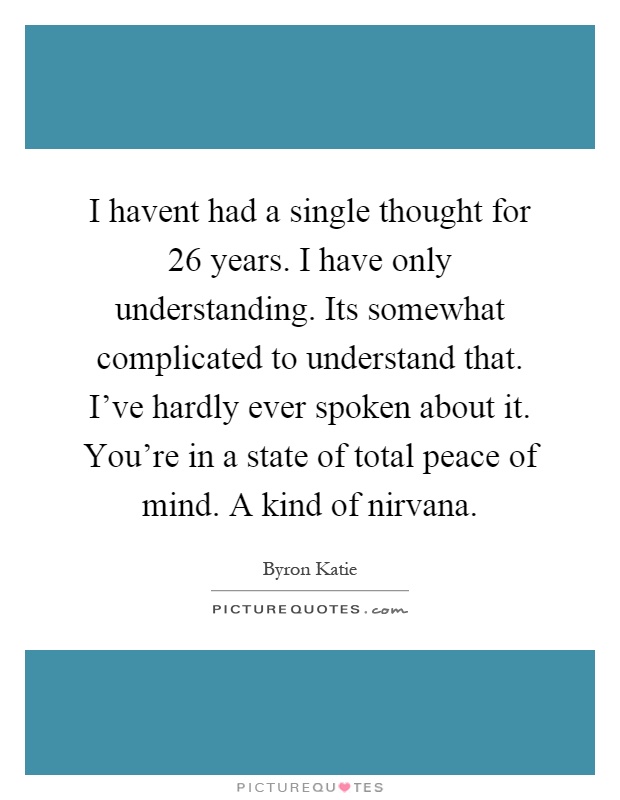 I havent had a single thought for 26 years. I have only understanding. Its somewhat complicated to understand that. I've hardly ever spoken about it. You're in a state of total peace of mind. A kind of nirvana Picture Quote #1