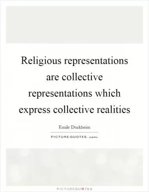 Religious representations are collective representations which express collective realities Picture Quote #1