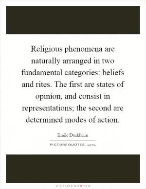 Religious phenomena are naturally arranged in two fundamental categories: beliefs and rites. The first are states of opinion, and consist in representations; the second are determined modes of action Picture Quote #1