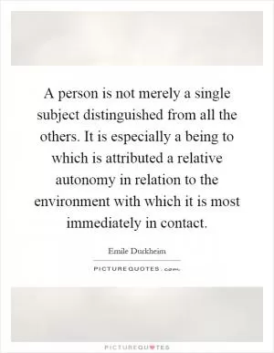 A person is not merely a single subject distinguished from all the others. It is especially a being to which is attributed a relative autonomy in relation to the environment with which it is most immediately in contact Picture Quote #1