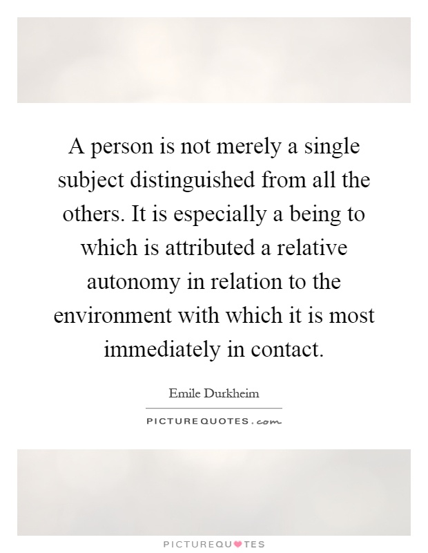 A person is not merely a single subject distinguished from all the others. It is especially a being to which is attributed a relative autonomy in relation to the environment with which it is most immediately in contact Picture Quote #1