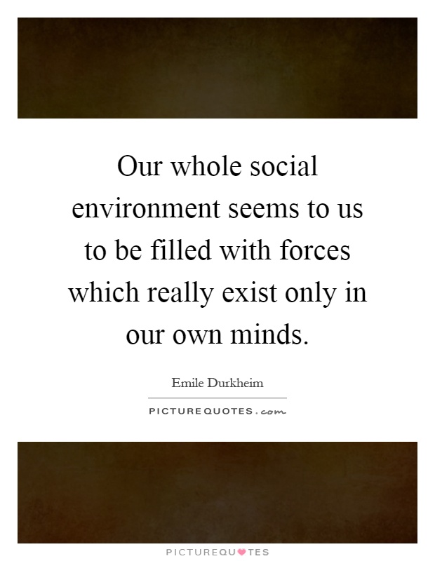 Our whole social environment seems to us to be filled with forces which really exist only in our own minds Picture Quote #1