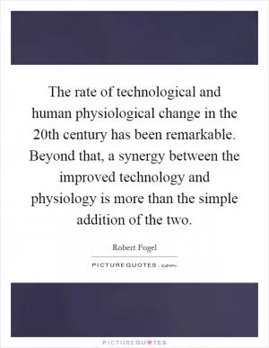 The rate of technological and human physiological change in the 20th century has been remarkable. Beyond that, a synergy between the improved technology and physiology is more than the simple addition of the two Picture Quote #1