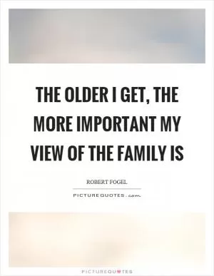 The older I get, the more important my view of the family is Picture Quote #1