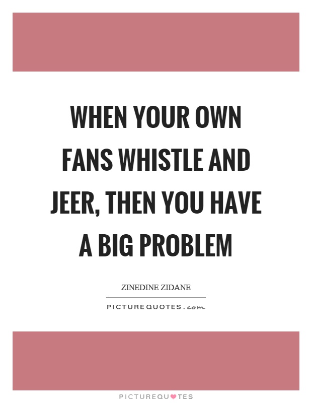 When your own fans whistle and jeer, then you have a big problem Picture Quote #1