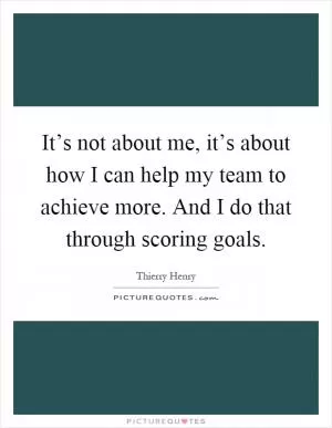 It’s not about me, it’s about how I can help my team to achieve more. And I do that through scoring goals Picture Quote #1