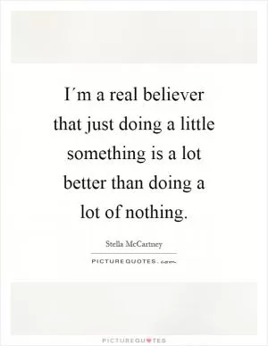 I´m a real believer that just doing a little something is a lot better than doing a lot of nothing Picture Quote #1