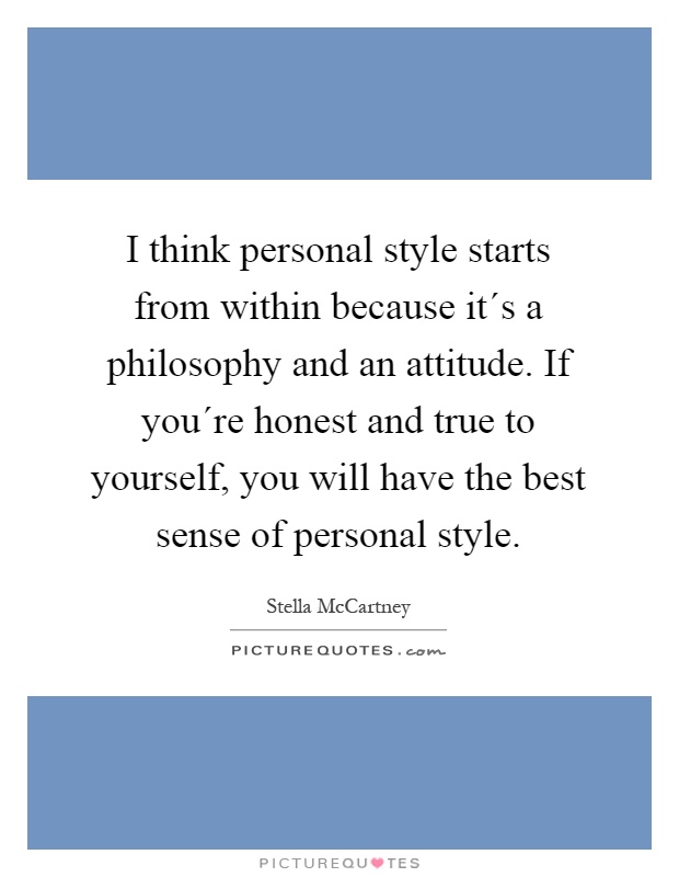 I think personal style starts from within because it´s a philosophy and an attitude. If you´re honest and true to yourself, you will have the best sense of personal style Picture Quote #1