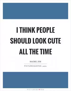 I think people should look cute all the time Picture Quote #1
