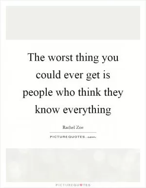 The worst thing you could ever get is people who think they know everything Picture Quote #1