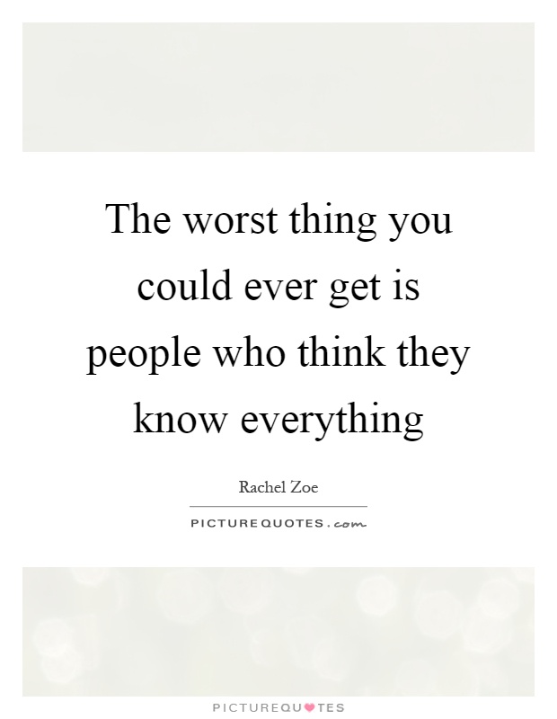 The worst thing you could ever get is people who think they know everything Picture Quote #1