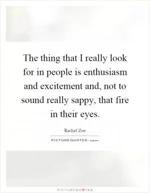 The thing that I really look for in people is enthusiasm and excitement and, not to sound really sappy, that fire in their eyes Picture Quote #1