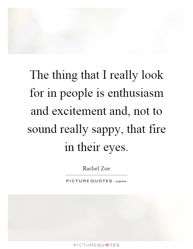 The thing that I really look for in people is enthusiasm and excitement and, not to sound really sappy, that fire in their eyes Picture Quote #1