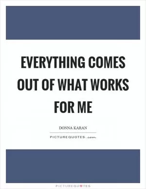 Everything comes out of what works for me Picture Quote #1
