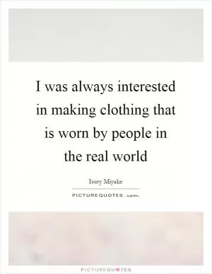I was always interested in making clothing that is worn by people in the real world Picture Quote #1